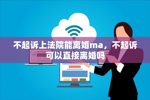 不起诉上法院能离婚ma，不起诉可以直接离婚吗