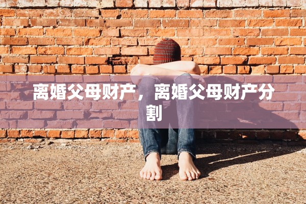 离婚父母财产,离婚父母财产分割 离婚父母财产,离婚父母财产分割