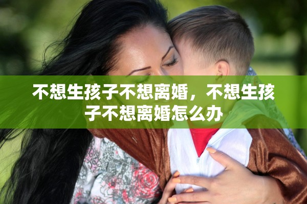 不想生孩子不想离婚,不想生孩子不想离婚怎么办 不想生孩子不想离婚,不想生孩子不想离婚怎么办