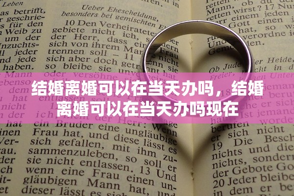 结婚离婚可以在当天办吗,结婚离婚可以在当天办吗现在 结婚离婚可以在当天办吗,结婚离婚可以在当天办吗现在