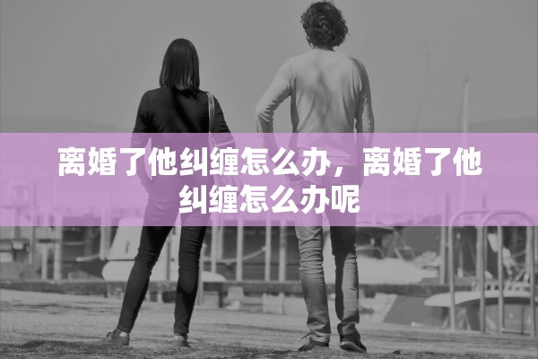离婚了他纠缠怎么办，离婚了他纠缠怎么办呢