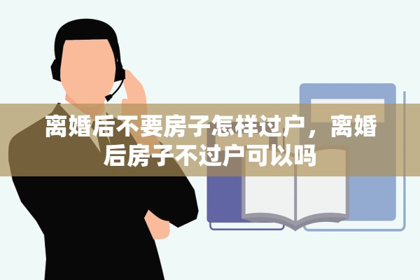 离婚后不要房子怎样过户,离婚后房子不过户可以吗 离婚后不要房子怎样过户,离婚后房子不过户可以吗