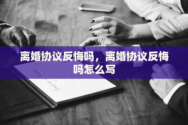 离婚协议反悔吗,离婚协议反悔吗怎么写 离婚协议反悔吗,离婚协议反悔吗怎么写