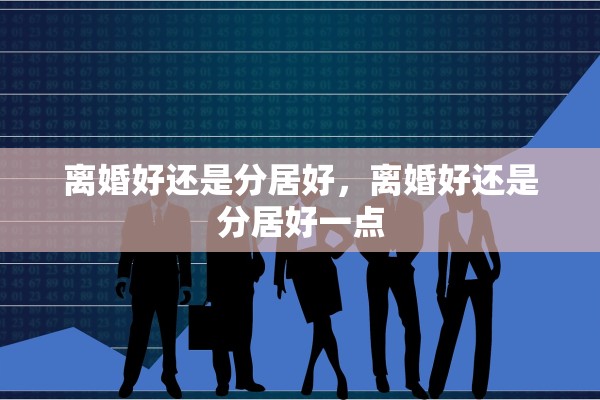 离婚好还是分居好,离婚好还是分居好一点 离婚好还是分居好,离婚好还是分居好一点