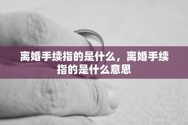 离婚手续指的是什么,离婚手续指的是什么意思 离婚手续指的是什么,离婚手续指的是什么意思