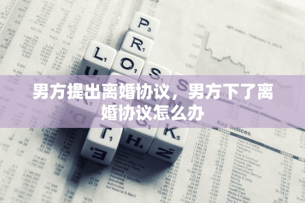男方提出离婚协议,男方下了离婚协议怎么办 男方提出离婚协议,男方下了离婚协议怎么办