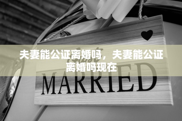 夫妻能公证离婚吗,夫妻能公证离婚吗现在 夫妻能公证离婚吗,夫妻能公证离婚吗现在