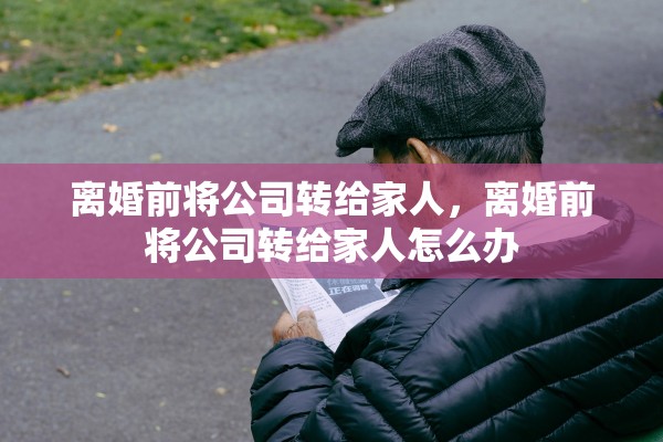 离婚前将公司转给家人,离婚前将公司转给家人怎么办 离婚前将公司转给家人,离婚前将公司转给家人怎么办