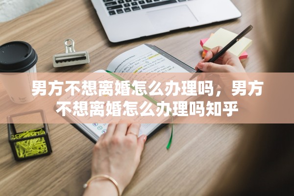男方不想离婚怎么办理吗,男方不想离婚怎么办理吗知乎 男方不想离婚怎么办理吗,男方不想离婚怎么办理吗知乎