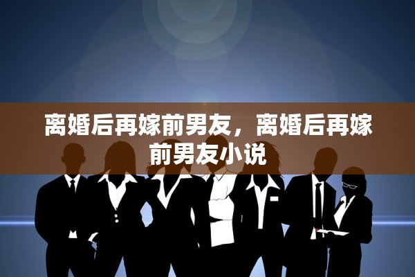 离婚后再嫁前男友,离婚后再嫁前男友小说 离婚后再嫁前男友,离婚后再嫁前男友小说