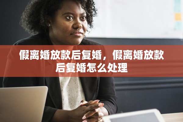 假离婚放款后复婚,假离婚放款后复婚怎么处理 假离婚放款后复婚,假离婚放款后复婚怎么处理