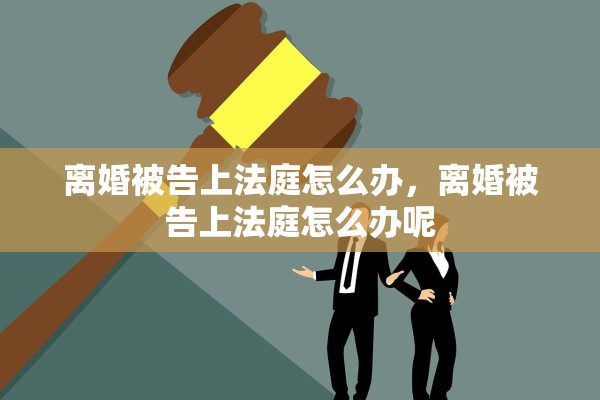 离婚被告上法庭怎么办,离婚被告上法庭怎么办呢 离婚被告上法庭怎么办,离婚被告上法庭怎么办呢