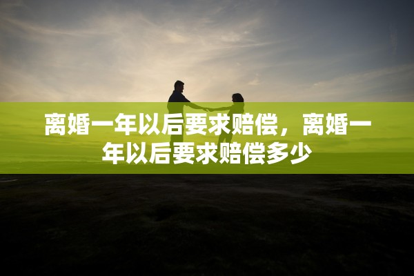 离婚一年以后要求赔偿,离婚一年以后要求赔偿多少 离婚一年以后要求赔偿,离婚一年以后要求赔偿多少