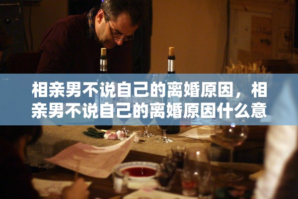 相亲男不说自己的离婚原因,相亲男不说自己的离婚原因什么意思 相亲男不说自己的离婚原因,相亲男不说自己的离婚原因什么意思