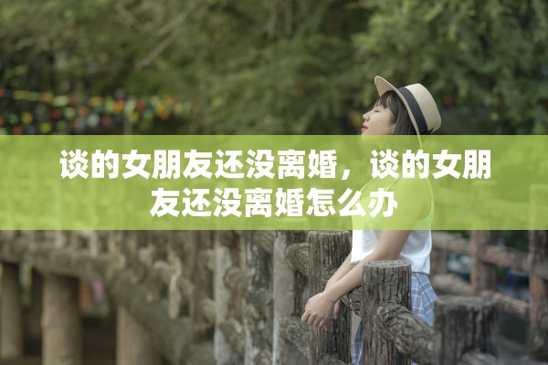 谈的女朋友还没离婚,谈的女朋友还没离婚怎么办 谈的女朋友还没离婚,谈的女朋友还没离婚怎么办