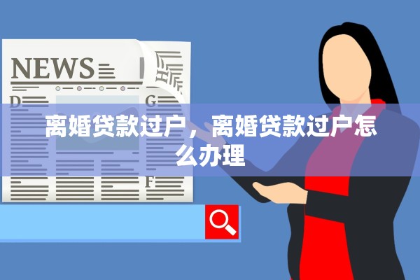 离婚贷款过户,离婚贷款过户怎么办理 离婚贷款过户,离婚贷款过户怎么办理