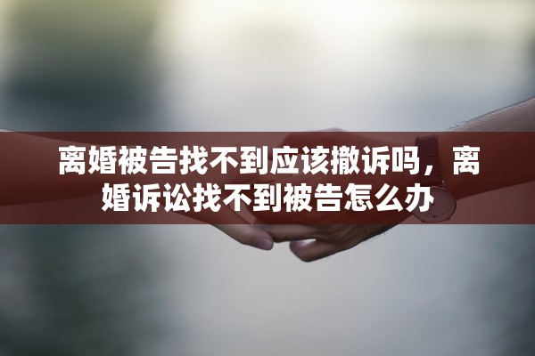 离婚被告找不到应该撤诉吗,离婚诉讼找不到被告怎么办 离婚被告找不到应该撤诉吗,离婚诉讼找不到被告怎么办