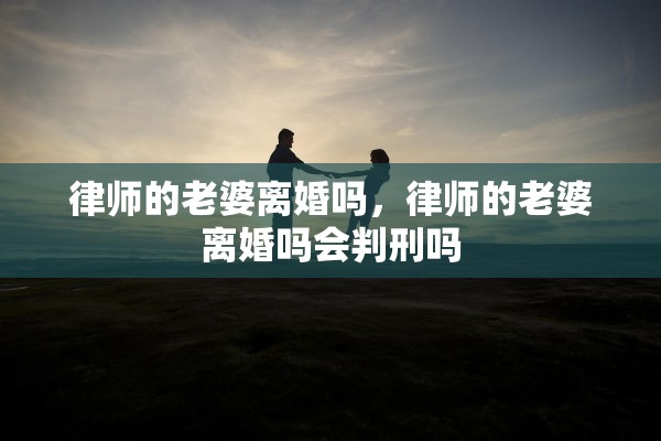 律师的老婆离婚吗,律师的老婆离婚吗会判刑吗 律师的老婆离婚吗,律师的老婆离婚吗会判刑吗