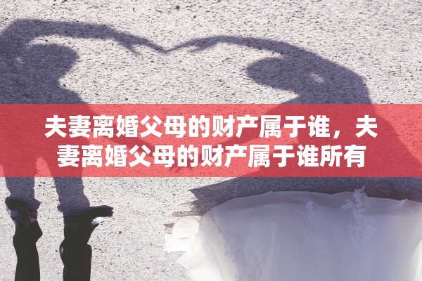 夫妻离婚父母的财产属于谁,夫妻离婚父母的财产属于谁所有 夫妻离婚父母的财产属于谁,夫妻离婚父母的财产属于谁所有