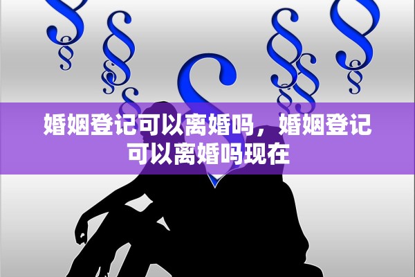婚姻登记可以离婚吗,婚姻登记可以离婚吗现在 婚姻登记可以离婚吗,婚姻登记可以离婚吗现在
