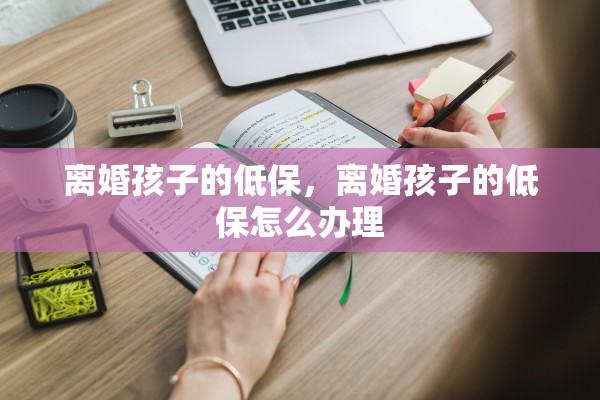离婚孩子的低保，离婚孩子的低保怎么办理