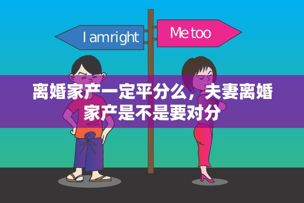 离婚家产一定平分么,夫妻离婚家产是不是要对分 离婚家产一定平分么,夫妻离婚家产是不是要对分