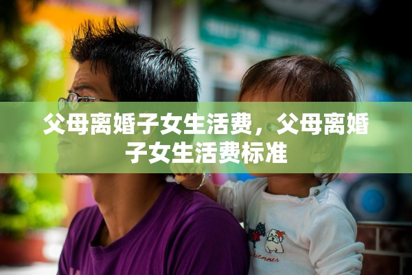 父母离婚子女生活费,父母离婚子女生活费标准 父母离婚子女生活费,父母离婚子女生活费标准