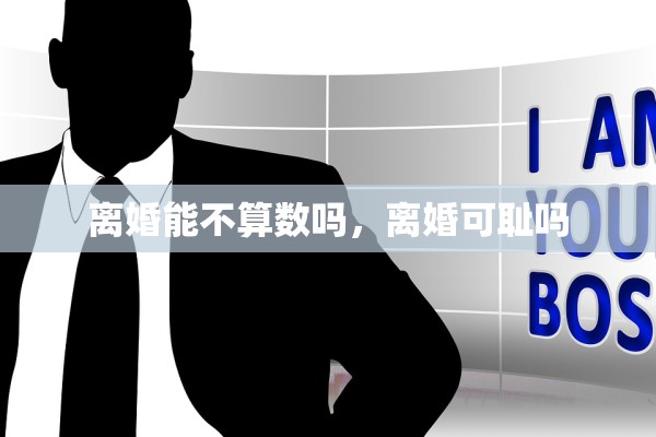 离婚能不算数吗，离婚可耻吗