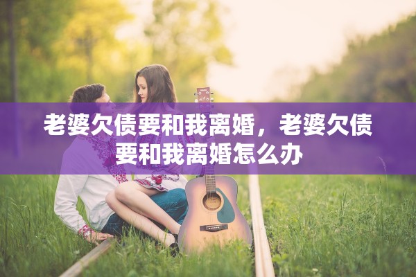 老婆欠债要和我离婚，老婆欠债要和我离婚怎么办