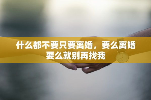 什么都不要只要离婚，要么离婚要么就别再找我