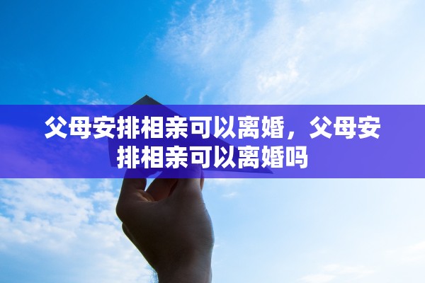 父母安排相亲可以离婚，父母安排相亲可以离婚吗