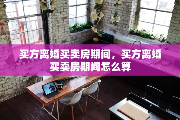 买方离婚买卖房期间，买方离婚买卖房期间怎么算