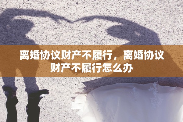 离婚协议财产不履行,离婚协议财产不履行怎么办 离婚协议财产不履行,离婚协议财产不履行怎么办