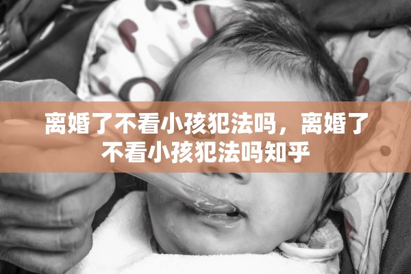 离婚了不看小孩犯法吗,离婚了不看小孩犯法吗知乎 离婚了不看小孩犯法吗,离婚了不看小孩犯法吗知乎