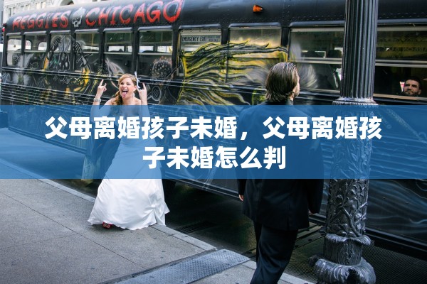 父母离婚孩子未婚，父母离婚孩子未婚怎么判