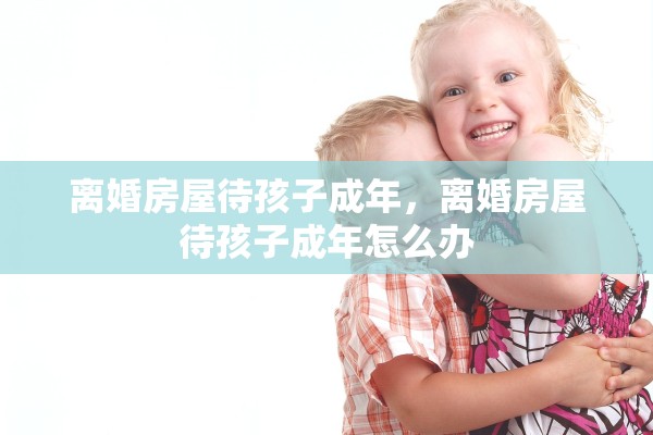 离婚房屋待孩子成年，离婚房屋待孩子成年怎么办