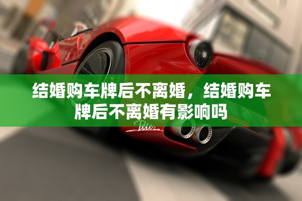 结婚购车牌后不离婚,结婚购车牌后不离婚有影响吗 结婚购车牌后不离婚,结婚购车牌后不离婚有影响吗