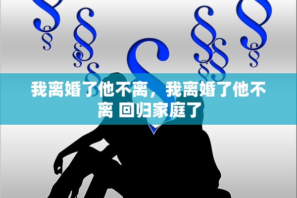 我离婚了他不离,我离婚了他不离 回归家庭了 我离婚了他不离,我离婚了他不离 回归家庭了