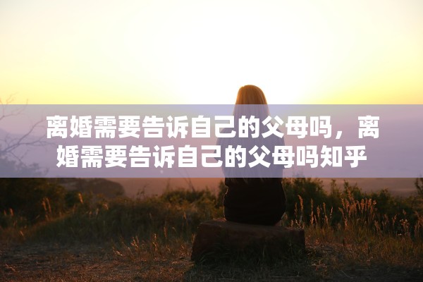 离婚需要告诉自己的父母吗,离婚需要告诉自己的父母吗知乎 离婚需要告诉自己的父母吗,离婚需要告诉自己的父母吗知乎