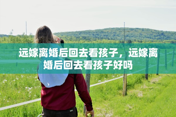 远嫁离婚后回去看孩子，远嫁离婚后回去看孩子好吗