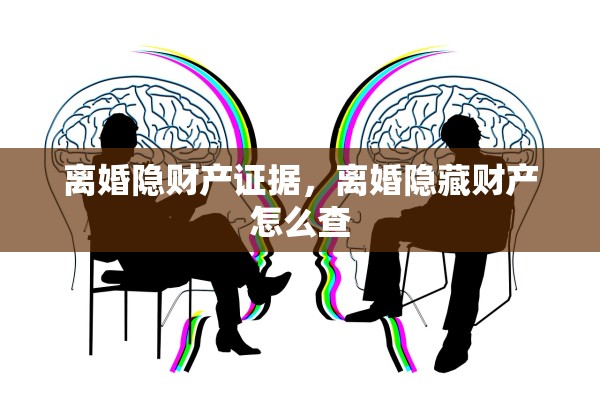 离婚隐财产证据,离婚隐藏财产怎么查 离婚隐财产证据,离婚隐藏财产怎么查