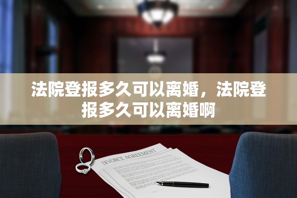 法院登报多久可以离婚,法院登报多久可以离婚啊 法院登报多久可以离婚,法院登报多久可以离婚啊