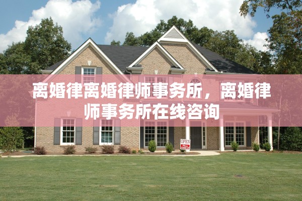 离婚律离婚律师事务所，离婚律师事务所在线咨询