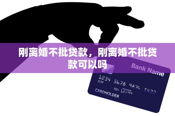刚离婚不批贷款,刚离婚不批贷款可以吗 刚离婚不批贷款,刚离婚不批贷款可以吗