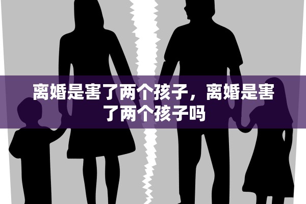 离婚是害了两个孩子,离婚是害了两个孩子吗 离婚是害了两个孩子,离婚是害了两个孩子吗