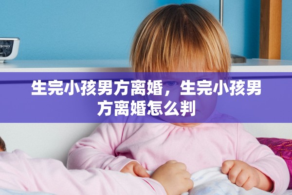 生完小孩男方离婚,生完小孩男方离婚怎么判 生完小孩男方离婚,生完小孩男方离婚怎么判