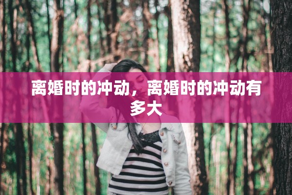 离婚时的冲动,离婚时的冲动有多大 离婚时的冲动,离婚时的冲动有多大