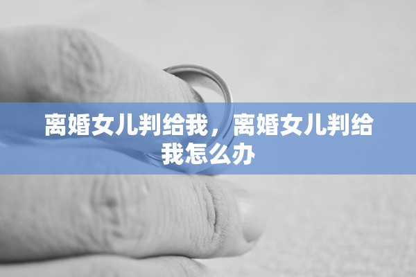 离婚女儿判给我,离婚女儿判给我怎么办 离婚女儿判给我,离婚女儿判给我怎么办