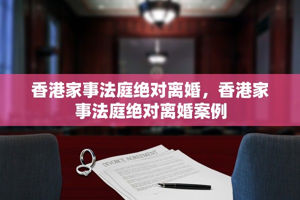 香港家事法庭绝对离婚,香港家事法庭绝对离婚案例 香港家事法庭绝对离婚,香港家事法庭绝对离婚案例
