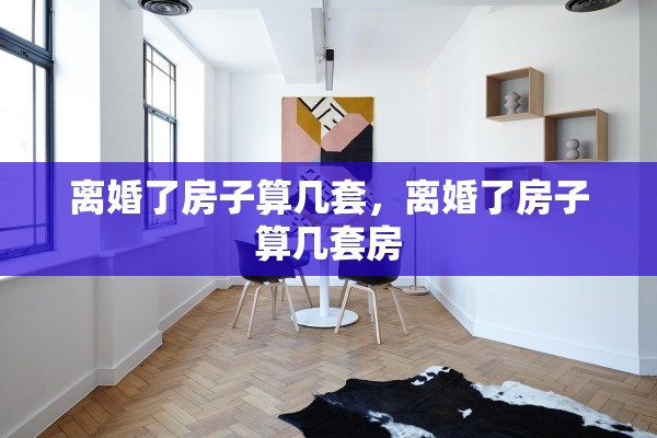 离婚了房子算几套,离婚了房子算几套房 离婚了房子算几套,离婚了房子算几套房
